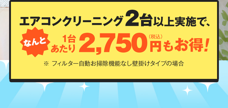 エアコンクリーニング2台以上実施で、1台あたり2,750円（税込）もお得！　※ フィルター自動お掃除機能なし壁掛けタイプの場合