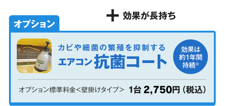 カビや細菌の繁殖を抑制するエアコン抗菌コート（効果は約1年間持続※）　オプション標準料金＜壁掛けタイプ＞1台2,750円（税込）